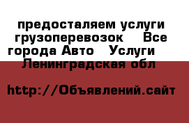 предосталяем услуги грузоперевозок  - Все города Авто » Услуги   . Ленинградская обл.